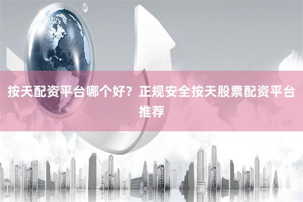按天配资平台哪个好？正规安全按天股票配资平台推荐