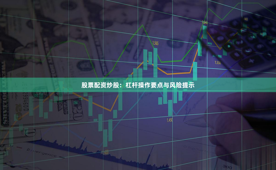 股票配资炒股：杠杆操作要点与风险提示