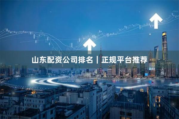 山东配资公司排名｜正规平台推荐