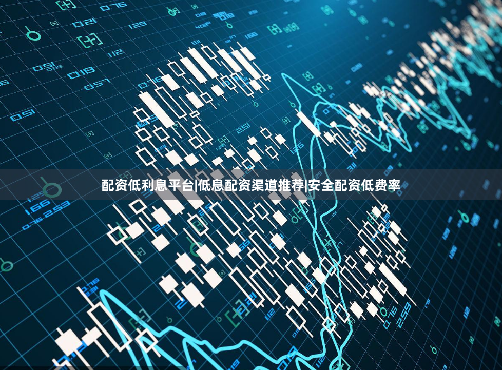 配资低利息平台|低息配资渠道推荐|安全配资低费率