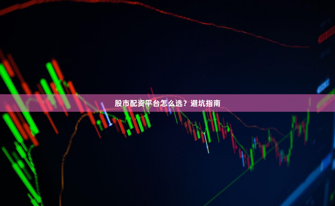 股市配资平台怎么选？避坑指南