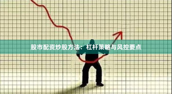 股市配资炒股方法：杠杆策略与风控要点