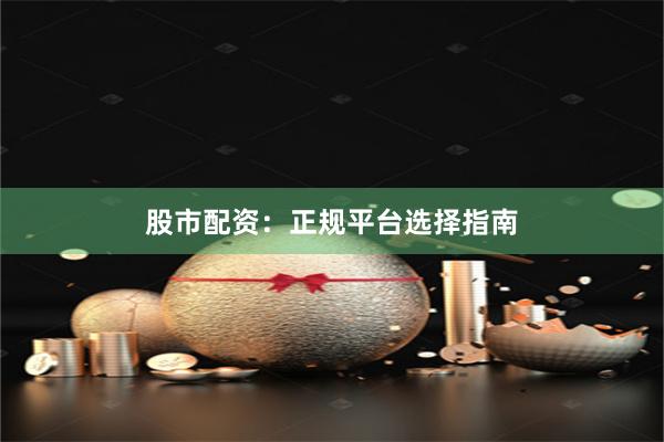 股市配资：正规平台选择指南