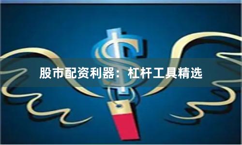 股市配资利器：杠杆工具精选