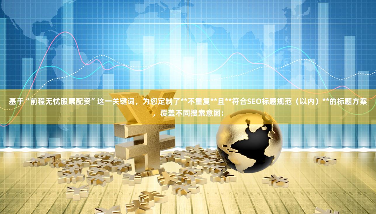 基于“前程无忧股票配资”这一关键词，为您定制了**不重复**且**符合SEO标题规范（以内）**的标题方案，覆盖不同搜索意图：