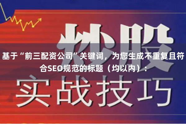 基于“前三配资公司”关键词，为您生成不重复且符合SEO规范的标题（均以内）：