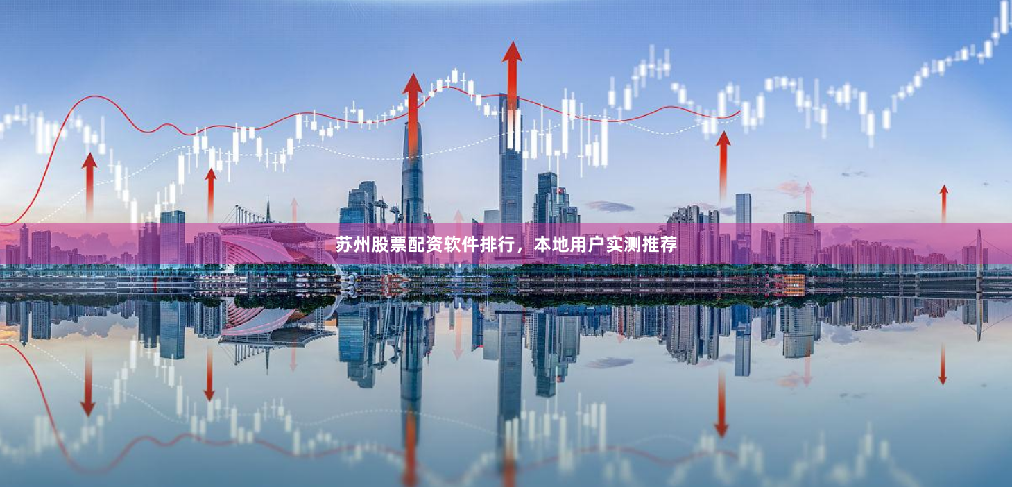苏州股票配资软件排行，本地用户实测推荐