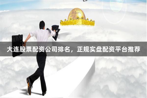 大连股票配资公司排名，正规实盘配资平台推荐