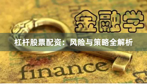 杠杆股票配资：风险与策略全解析