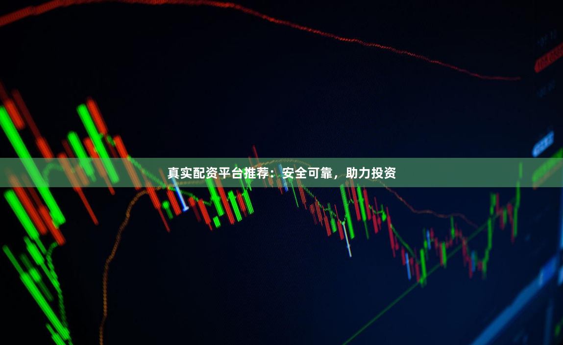 真实配资平台推荐：安全可靠，助力投资